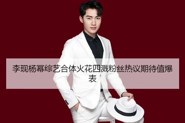 李现杨幂综艺合体火花四溅粉丝热议期待值爆表