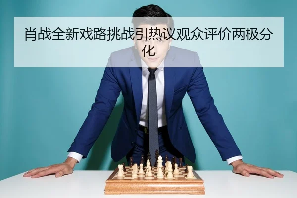 肖战全新戏路挑战引热议观众评价两极分化