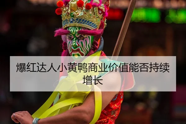 爆红达人小黄鸭商业价值能否持续增长